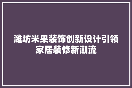 潍坊米果装饰创新设计引领家居装修新潮流