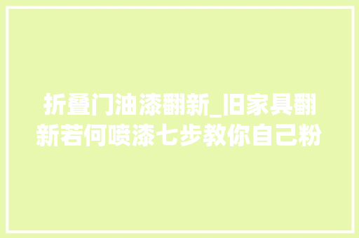 折叠门油漆翻新_旧家具翻新若何喷漆七步教你自己粉刷
