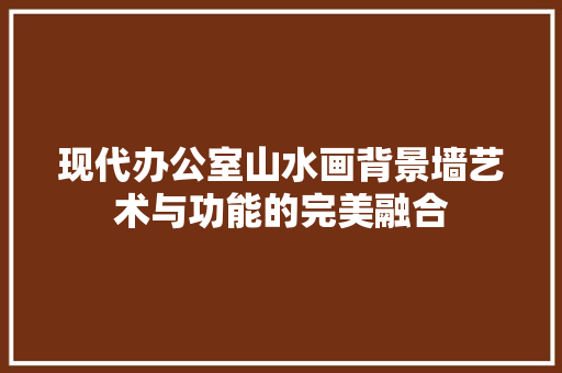 现代办公室山水画背景墙艺术与功能的完美融合