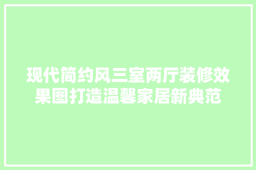 现代简约风三室两厅装修效果图打造温馨家居新典范