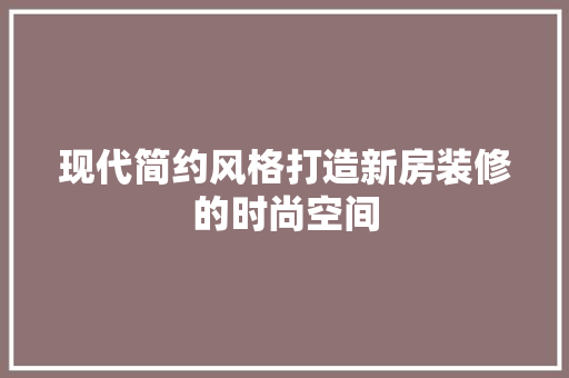 现代简约风格打造新房装修的时尚空间