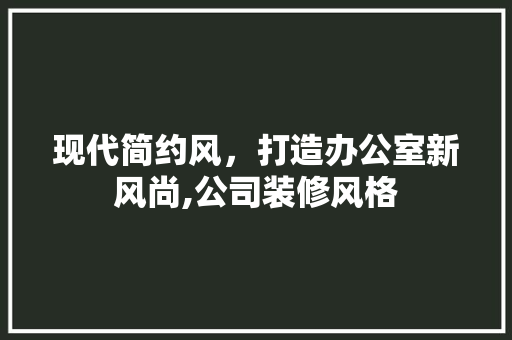 现代简约风，打造办公室新风尚,公司装修风格