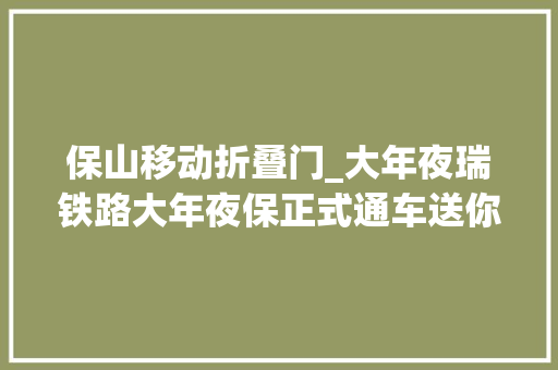 保山移动折叠门_大年夜瑞铁路大年夜保正式通车送你一本最全乘车手册请查收