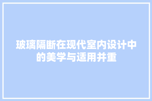 玻璃隔断在现代室内设计中的美学与适用并重