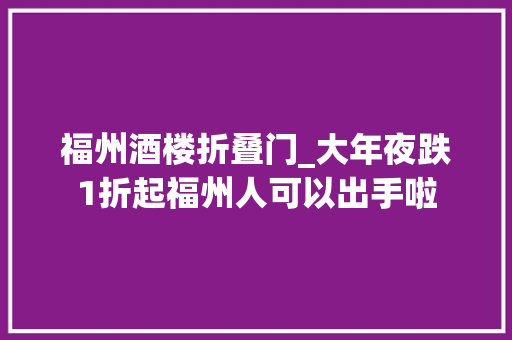 福州酒楼折叠门_大年夜跌1折起福州人可以出手啦