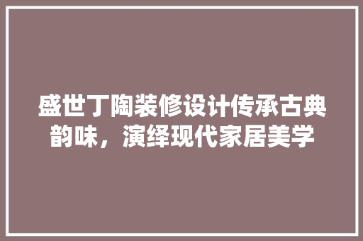 盛世丁陶装修设计传承古典韵味，演绎现代家居美学