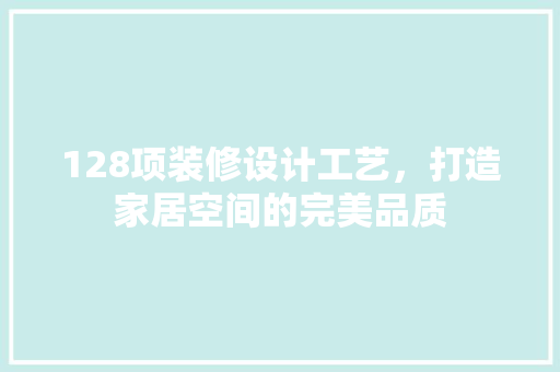 128项装修设计工艺，打造家居空间的完美品质