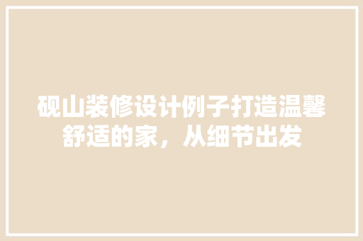 砚山装修设计例子打造温馨舒适的家，从细节出发