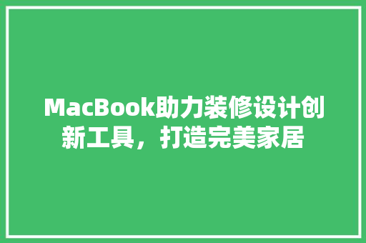 MacBook助力装修设计创新工具，打造完美家居