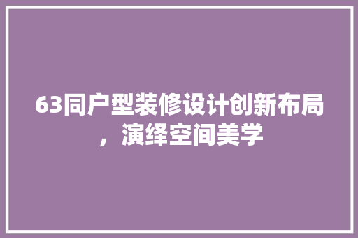 63同户型装修设计创新布局，演绎空间美学