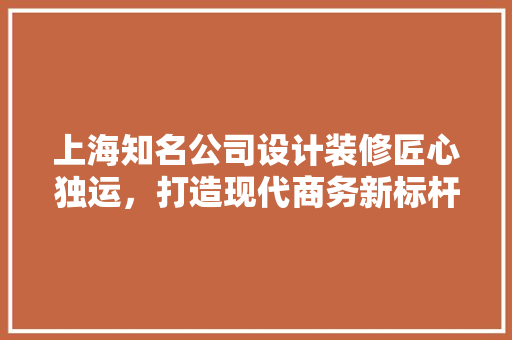 上海知名公司设计装修匠心独运，打造现代商务新标杆