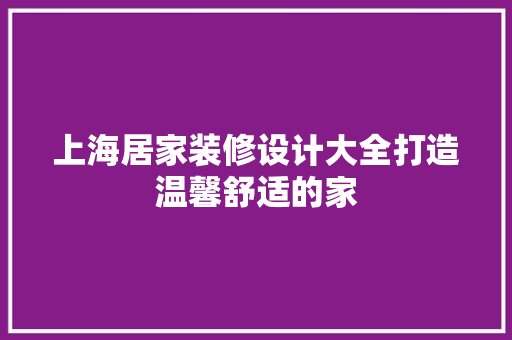 上海居家装修设计大全打造温馨舒适的家