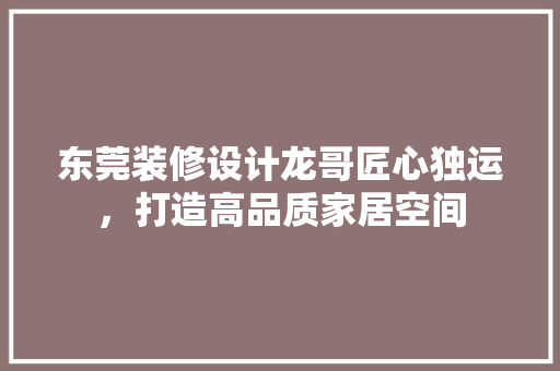 东莞装修设计龙哥匠心独运，打造高品质家居空间