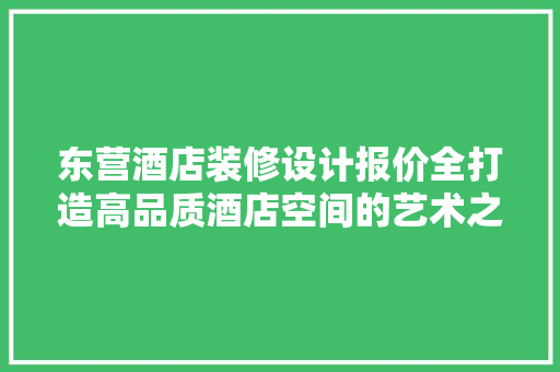 东营酒店装修设计报价全打造高品质酒店空间的艺术之旅