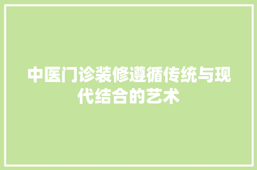 中医门诊装修遵循传统与现代结合的艺术