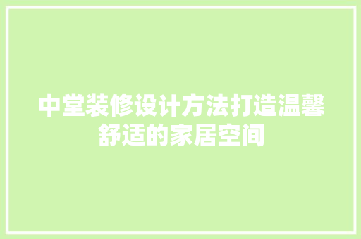 中堂装修设计方法打造温馨舒适的家居空间