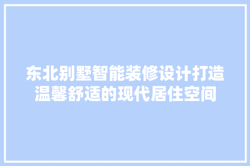 东北别墅智能装修设计打造温馨舒适的现代居住空间