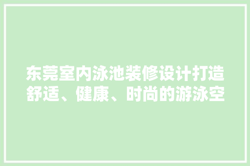 东莞室内泳池装修设计打造舒适、健康、时尚的游泳空间 复合门