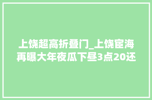 上饶超高折叠门_上饶宦海再曝大年夜瓜下昼3点20还在午睡卫监局裴科长起床气真长