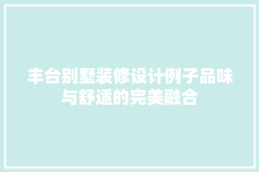 丰台别墅装修设计例子品味与舒适的完美融合