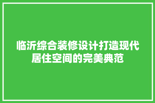 临沂综合装修设计打造现代居住空间的完美典范