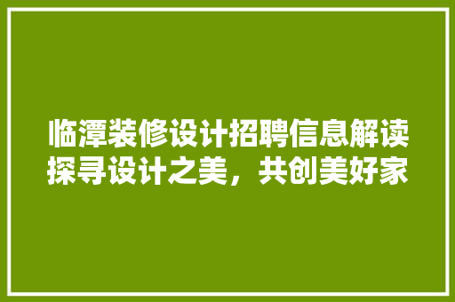 临潭装修设计招聘信息解读探寻设计之美，共创美好家居