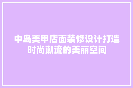 中岛美甲店面装修设计打造时尚潮流的美丽空间