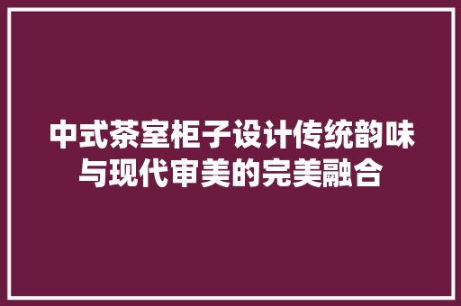 中式茶室柜子设计传统韵味与现代审美的完美融合 复合门