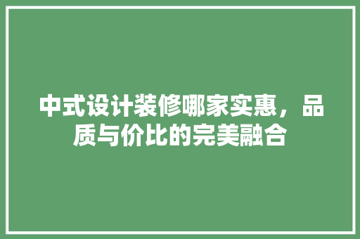 中式设计装修哪家实惠，品质与价比的完美融合