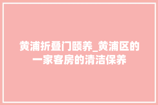 黄浦折叠门颐养_黄浦区的一家客房的清洁保养