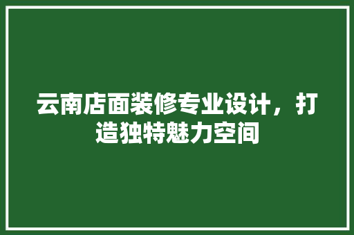 云南店面装修专业设计，打造独特魅力空间