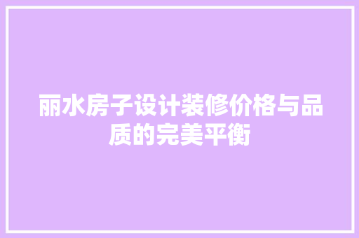 丽水房子设计装修价格与品质的完美平衡