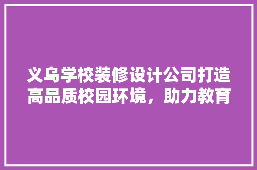 义乌学校装修设计公司打造高品质校园环境，助力教育事业发展