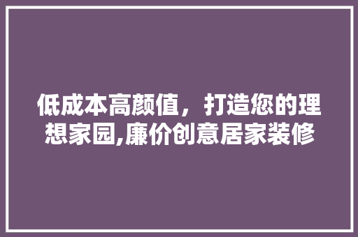 低成本高颜值，打造您的理想家园,廉价创意居家装修设计指南