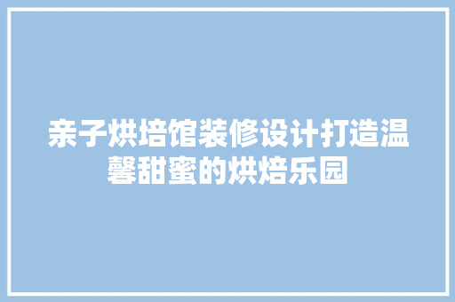 亲子烘培馆装修设计打造温馨甜蜜的烘焙乐园