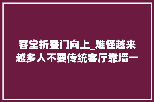 客堂折叠门向上_难怪越来越多人不要传统客厅靠墙一排卡座代替好处其实太多了