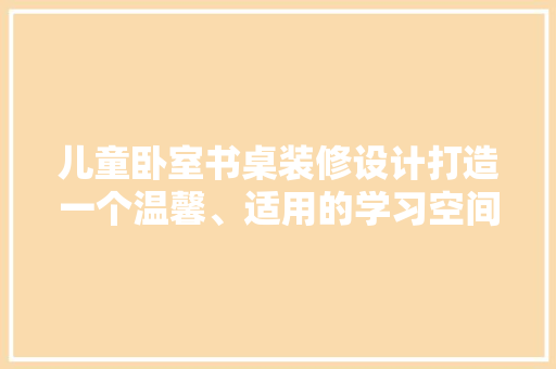 儿童卧室书桌装修设计打造一个温馨、适用的学习空间