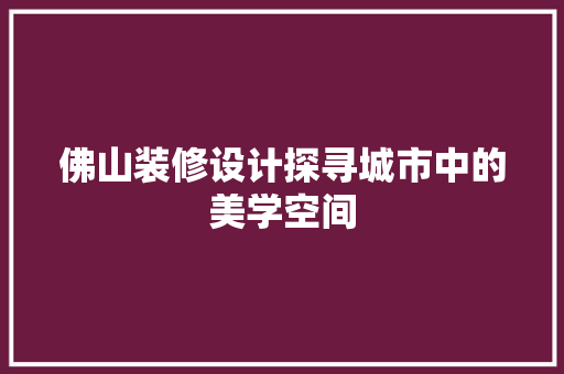 佛山装修设计探寻城市中的美学空间