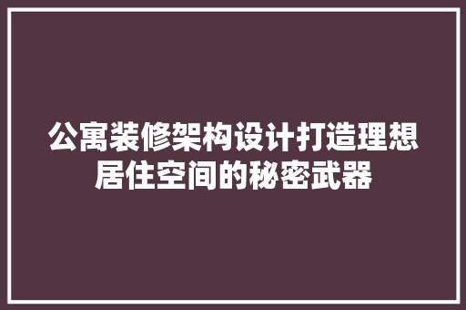 公寓装修架构设计打造理想居住空间的秘密武器