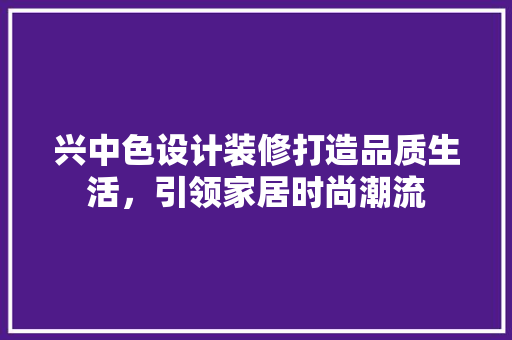 兴中色设计装修打造品质生活，引领家居时尚潮流