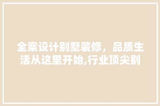 全案设计别墅装修，品质生活从这里开始,行业顶尖别墅装修排名