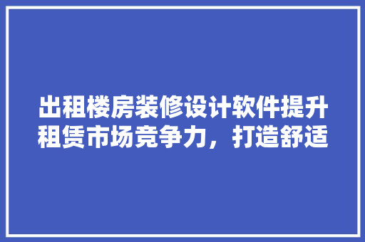 出租楼房装修设计软件提升租赁市场竞争力，打造舒适居住空间
