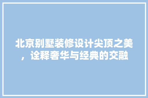 北京别墅装修设计尖顶之美，诠释奢华与经典的交融