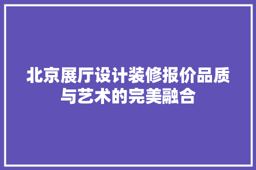 北京展厅设计装修报价品质与艺术的完美融合