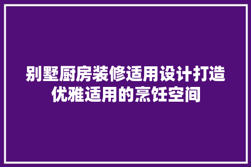 别墅厨房装修适用设计打造优雅适用的烹饪空间