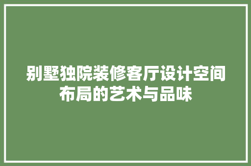 别墅独院装修客厅设计空间布局的艺术与品味
