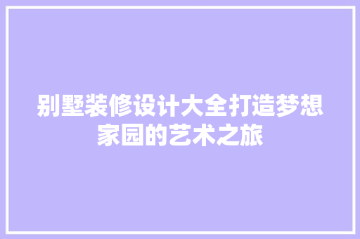 别墅装修设计大全打造梦想家园的艺术之旅