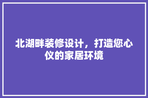 北湖畔装修设计，打造您心仪的家居环境