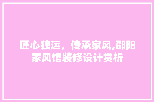 匠心独运，传承家风,邵阳家风馆装修设计赏析