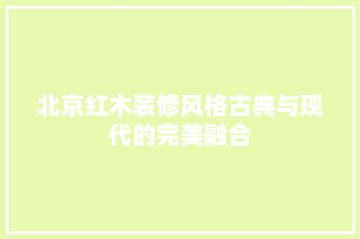 北京红木装修风格古典与现代的完美融合